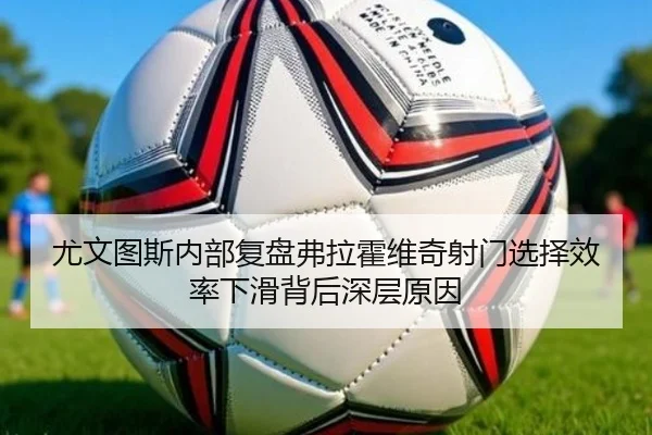 尤文图斯内部复盘弗拉霍维奇射门选择效率下滑背后深层原因